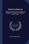 School Architecture: Being Practical Remarks on the Planning, Designing, Building, and Furnishing of School-houses