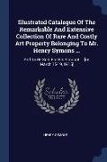 Illustrated Catalogue Of The Remarkable And Extensive Collection Of Rare And Costly Art Property Belonging To Mr. Henry Symons ...: And To Be Sold For