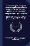 A Testimony of Antiquity Concerning the Sacramental Body and Blood of Christ, Written in the old Saxon Tongue Before the Conquest: Being a Homily Appo