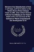 History of the Manufacture of Iron in all Ages, and Particularly in the United States From Colonial Times to 1891. Also a Short History of Early Coal