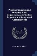 Practical Irrigation and Pumping, Water Requirements, Methods of Irrigation and Analyses of Cost and Profit