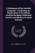 A Dictionary of the Scottish Language, Containing an Explanation of the Words Used by the Most Celebrated Ancient and Modern Scottish Authors