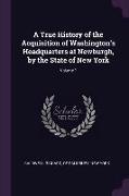 A True History of the Acquisition of Washington's Headquarters at Newburgh, by the State of New York, Volume 1