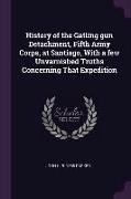 History of the Gatling Gun Detachment, Fifth Army Corps, at Santiago, with a Few Unvarnished Truths Concerning That Expedition