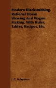 Modern Blacksmithing, Rational Horse Shoeing and Wagon Making, with Rules, Tables, Recipes, Etc