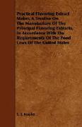 Practical Flavoring Extract Maker, a Treatise on the Manufacture of the Principal Flavoring Extracts, in Accordance with the Reqiurements of the Food