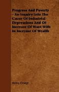 Progress and Poverty - An Inquiry Into the Cause of Industrial Depressions and of Increase of Want with in Increase of Wealth