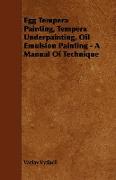 Egg Tempera Painting, Tempera Underpainting, Oil Emulsion Painting - A Manual of Technique