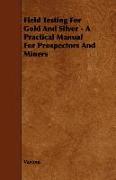 Field Testing for Gold and Silver - A Practical Manual for Prospectors and Miners