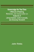 Knowledge for the Time, A Manual of Reading, Reference, and Conversation on Subjects of Living Interest, Useful Curiosity, and Amusing Research