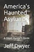 America's Haunted Asylums: A Ghost Hunter's Guide