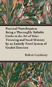 Practical Ventriloquism - Being a Thoroughly Reliable Guide to the Art of Voice Throwing and Vocal Mimicry by an Entirely Novel System of Graded Exercises