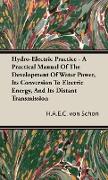 Hydro-Electric Practice - A Practical Manual of the Development of Water Power, Its Conversion to Electric Energy, and Its Distant Transmission