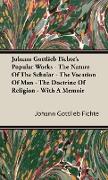 Johann Gottlieb Fichte's Popular Works - The Nature of the Scholar - The Vocation of Man - The Doctrine of Religion - With a Memoir