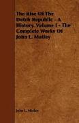 The Rise of the Dutch Republic - A History. Volume I - The Complete Works of John L. Motley