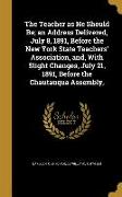 The Teacher as He Should Be, an Address Delivered, July 8, 1891, Before the New York State Teachers' Association, and, With Slight Changes, July 21, 1