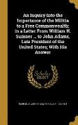 An Inquiry Into the Importance of the Militia to a Free Commonwealth, in a Letter From William H. Sumner ... to John Adams, Late President of the Unit