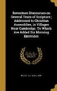 Seventeen Discourses on Several Texts of Scripture, Addressed to Christian Assemblies, in Villages Near Cambridge. To Which Are Added Six Morning Exer