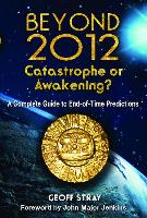 Beyond 2012: Catastrophe or Awakening?: A Complete Guide to End-Of-Time Predictions