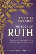 A Six-Week Bible Study: The Book of Ruth: An Inspiring Journey Into One of the Bible's Greatest Stories