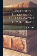Report of the Supervisor of Cullers, on the Lumber Trade [microform]