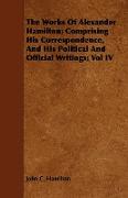 The Works of Alexander Hamilton, Comprising His Correspondence, and His Political and Official Writings, Vol IV