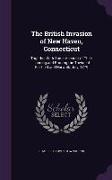 The British Invasion of New Haven, Connecticut: Together With Some Account of Their Landing and Burning the Towns of Fairfield and Norwalk, July, 1779