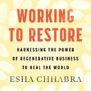 Working to Restore: Harnessing the Power of Regenerative Business to Heal the World