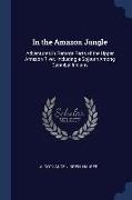 In the Amazon Jungle: Adventures in Remote Parts of the Upper Amazon River, Including a Sojourn Among Cannibal Indians