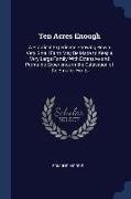 Ten Acres Enough: A Practical Experience Showing How a Very Small Farm May Be Made to Keep a Very Large Family With Extensive and Profit