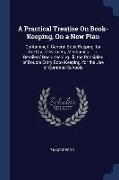 A Practical Treatise On Book-Keeping, On a New Plan: Containing I. General Book-Keeping, for the Use of Farmers, Mechanics ... Ii. Retailers' Book-Kee