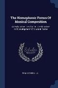The Homophonic Forms Of Musical Composition: An Exhaustive Treatise On The Structure And Development Of Musical Forms