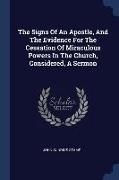 The Signs Of An Apostle, And The Evidence For The Cessation Of Miraculous Powers In The Church, Considered, A Sermon