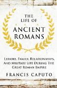 The Life of Ancient Romans Leisure, Family, Relationships, And Military Life During The Great Roman Empire