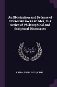 An Illustration and Defense of Universalism as an Idea, in a Series of Philosophical and Scriptural Discourses