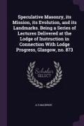 Speculative Masonry, its Mission, its Evolution, and its Landmarks. Being a Series of Lectures Delivered at the Lodge of Instruction in Connection Wit