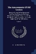 The Amusements Of Old London: Being A Survey Of The Sports And Pastimes, Tea Gardens And Parks, Playhouses And Other Diversions Of The People Of Lon