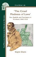 The Cruel Madness of Love: Sex, Syphilis and Psychiatry in Scotland, 1880-1930