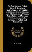 The Practitioners' Probate Manual, Containing Instructions as to Procedure in Obtaining Grants of Probate and Administration, With the Rules, Orders a