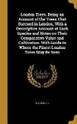 London Trees. Being an Account of the Trees That Succeed in London, With a Descriptive Account of Each Species and Notes on Their Comparative Value an