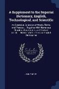 A Supplement to the Imperial Dictionary, English, Technological, and Scientific: An Extensive Collection of Words, Terms, and Phrases ... Together Wit