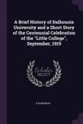 A Brief History of Dalhousie University and a Short Story of the Centennial Celebration of the Little College, September, 1919