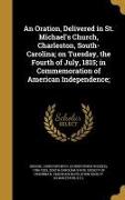 An Oration, Delivered in St. Michael's Church, Charleston, South-Carolina, on Tuesday, the Fourth of July, 1815, in Commemoration of American Independ