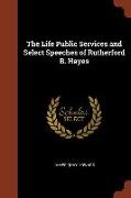 The Life Public Services and Select Speeches of Rutherford B. Hayes