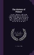 The History of Poland: From Its Origin As a Nation to the Commencement of the Year 1795. to Which Is Prefixed an Accurate Account of the Geog