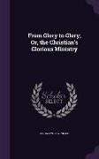 From Glory to Glory, Or, the Christian's Glorious Ministry