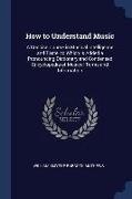 How to Understand Music: A Concise Course in Musical Intelligence and Taste. to Which Is Added a Pronouncing Dictionary and Condensed Encyclope