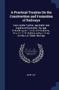 A Practical Treatise On the Construction and Formation of Railways: Showing the Practical Application and Expense of Excavating, Haulage, Embanking, a