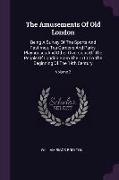 The Amusements Of Old London: Being A Survey Of The Sports And Pastimes, Tea Gardens And Parks, Playhouses And Other Diversions Of The People Of Lon