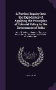 A Further Inquiry Into the Expediency of Applying the Principles of Colonial Policy to the Government of India: And of Effecting an Essential Change